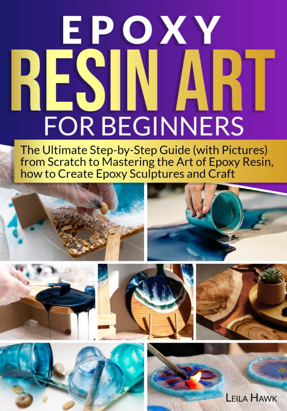 Epoxy Resin Art for Beginners: the Ultimate Step-By-Step Guide (With Pictures) from Scratch to Mastering the Art of Epoxy Resin, How to Create Epoxy Sculptures and Crafts.