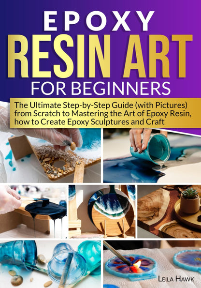 Epoxy Resin Art for Beginners: the Ultimate Step-By-Step Guide (With Pictures) from Scratch to Mastering the Art of Epoxy Resin, How to Create Epoxy Sculptures and Crafts.