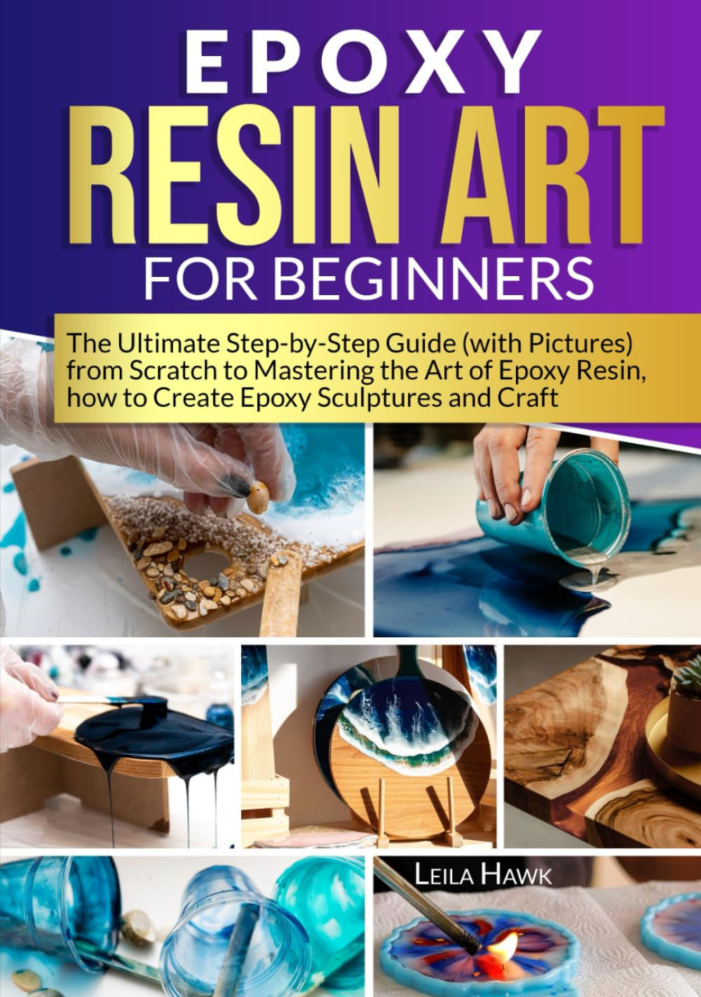 Epoxy Resin Art for Beginners: the Ultimate Step-By-Step Guide (With Pictures) from Scratch to Mastering the Art of Epoxy Resin, How to Create Epoxy Sculptures and Crafts.